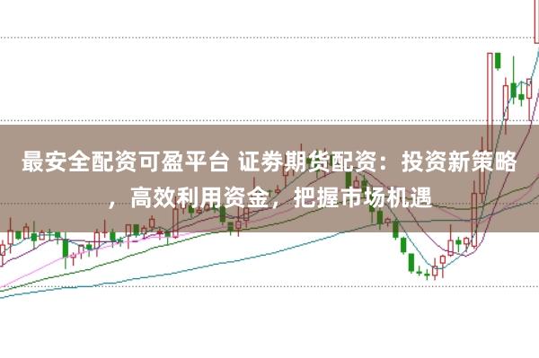 最安全配资可盈平台 证劵期货配资:投资新策略,高效利用资金,把握市场机遇