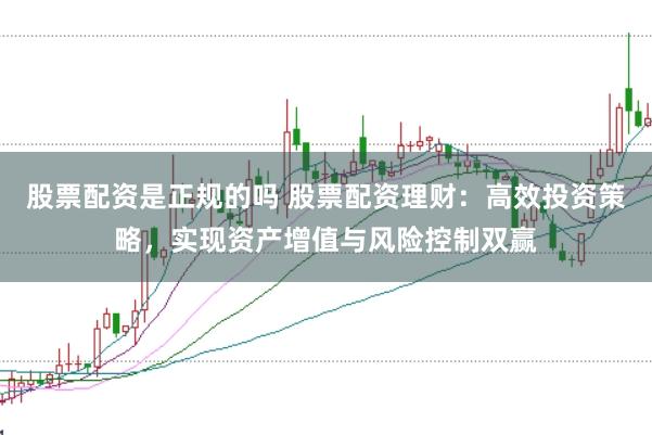 股票配资是正规的吗 股票配资理财:高效投资策略,实现资产增值与风险控制双赢