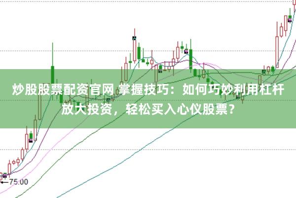 炒股股票配资官网 掌握技巧：如何巧妙利用杠杆放大投资，轻松买入心仪股票？