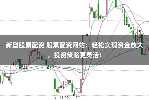 新型股票配资 股票配资网站:轻松实现资金放大,投资策略更灵活!