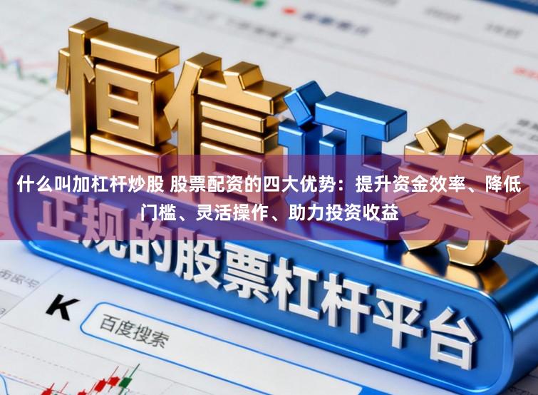 什么叫加杠杆炒股 股票配资的四大优势:提升资金效率、降低门槛、灵活操作、助力投资收益
