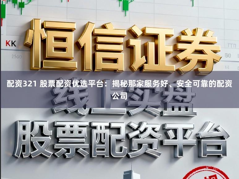 配资321 股票配资优选平台:揭秘那家服务好、安全可靠的配资公司