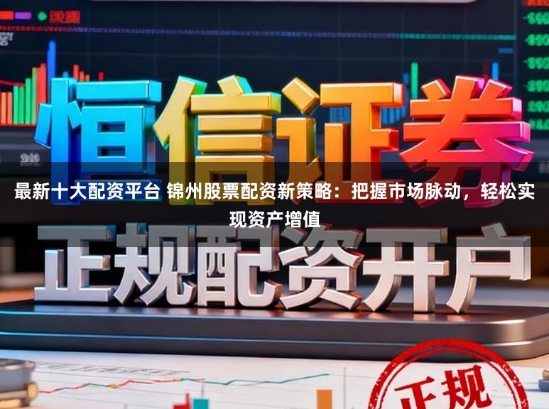 最新十大配资平台 锦州股票配资新策略:把握市场脉动,轻松实现资产增值