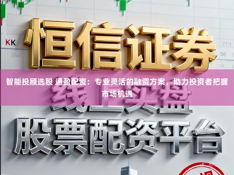 智能投顾选股 通盈配资:专业灵活的融资方案,助力投资者把握市场机遇