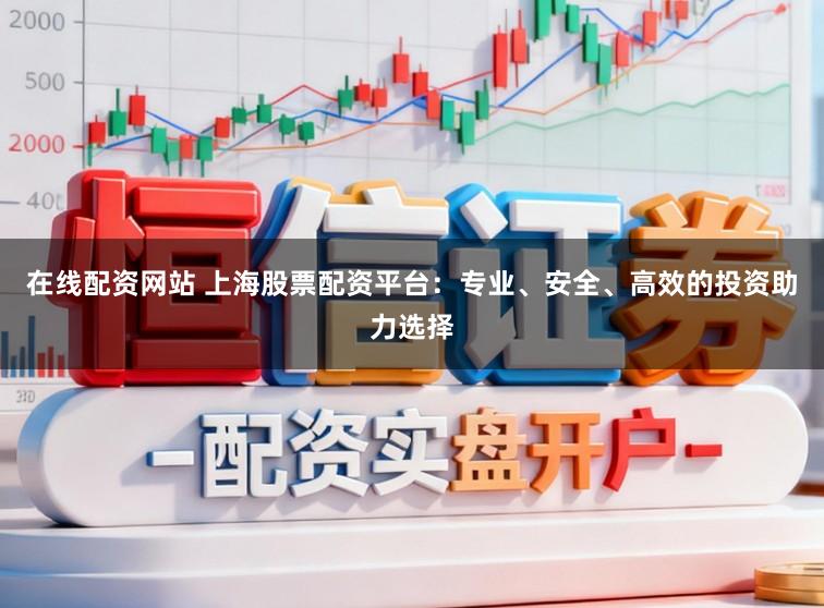 在线配资网站 上海股票配资平台:专业、安全、高效的投资助力选择