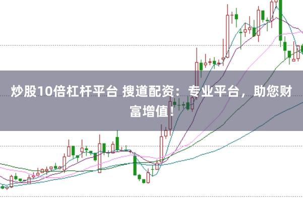 炒股10倍杠杆平台 搜道配资:专业平台,助您财富增值!