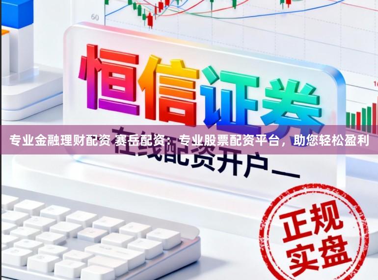 专业金融理财配资 赛岳配资:专业股票配资平台,助您轻松盈利