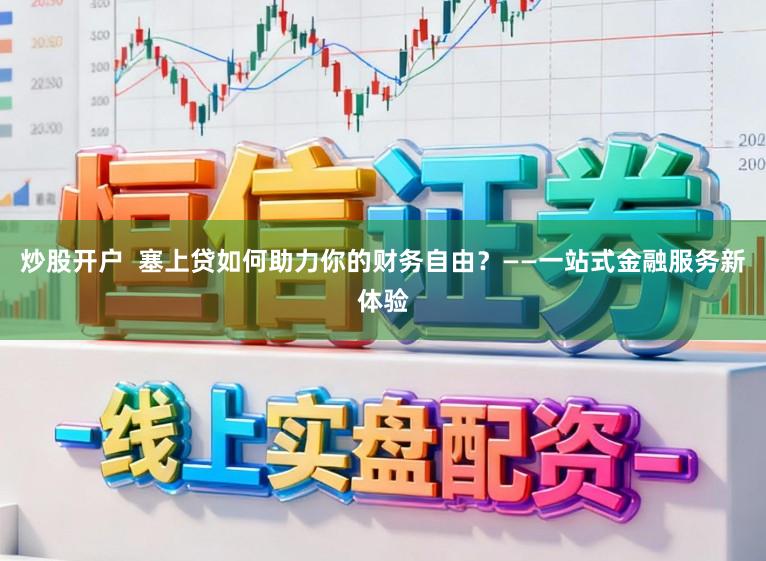 炒股开户  塞上贷如何助力你的财务自由？——一站式金融服务新体验