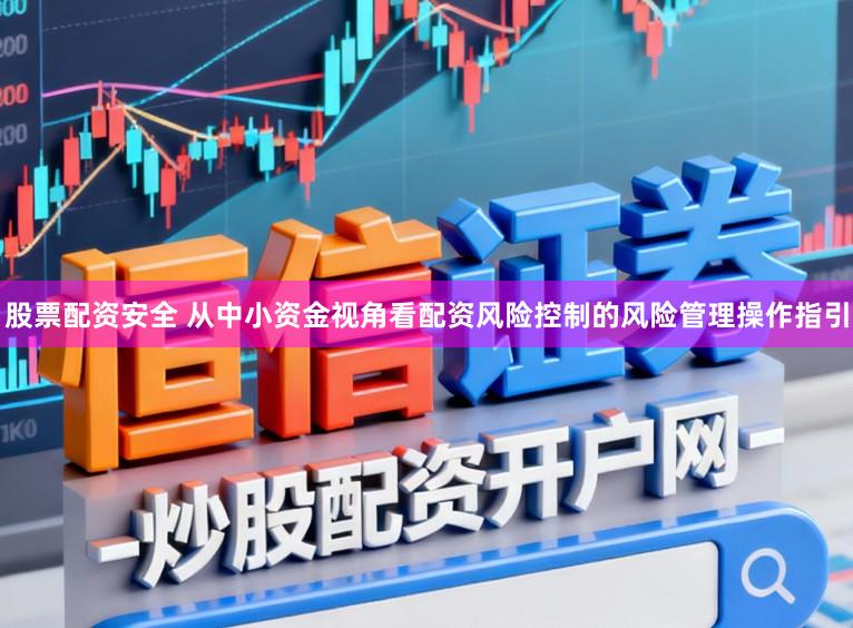 股票配资安全 从中小资金视角看配资风险控制的风险管理操作指引