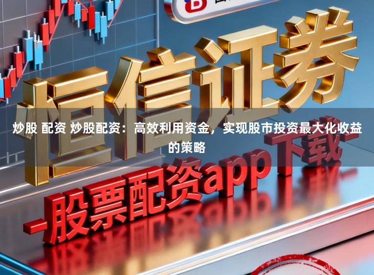 炒股 配资 炒股配资：高效利用资金，实现股市投资最大化收益的策略