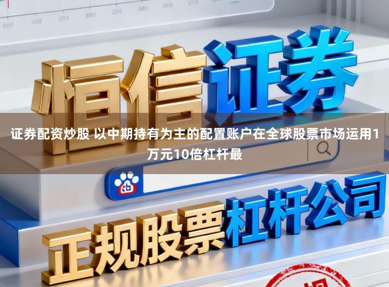 证券配资炒股 以中期持有为主的配置账户在全球股票市场运用1万元10倍杠杆最