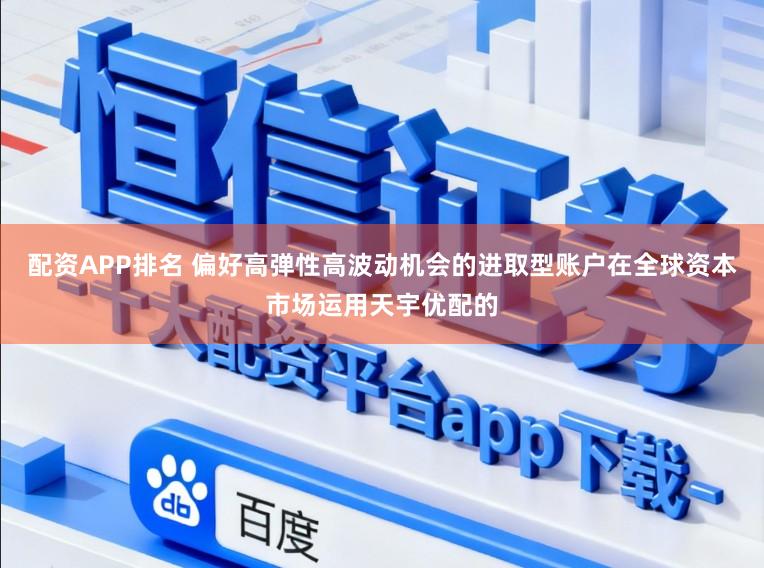 配资APP排名 偏好高弹性高波动机会的进取型账户在全球资本市场运用天宇优配的