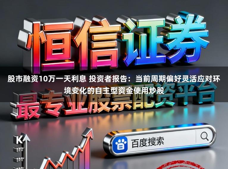 股市融资10万一天利息 投资者报告:当前周期偏好灵活应对环境变化的自主型资金使用炒股