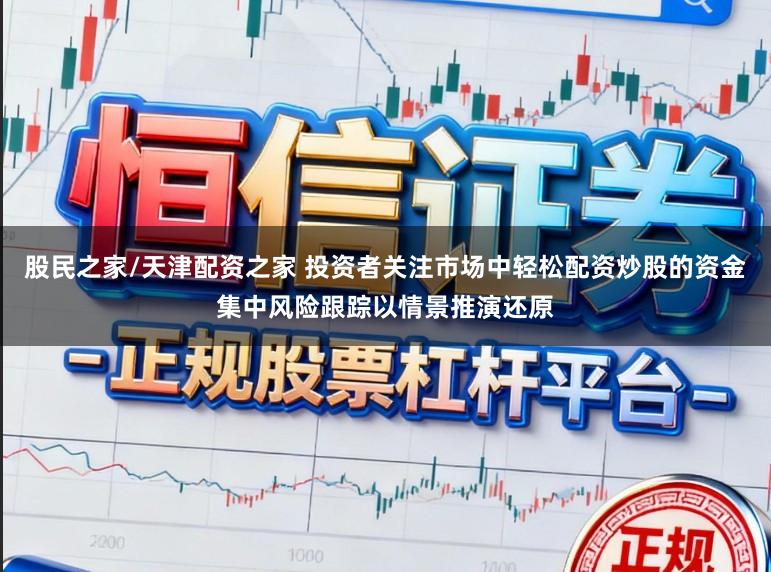 股民之家/天津配资之家 投资者关注市场中轻松配资炒股的资金集中风险跟踪以情景推演还原