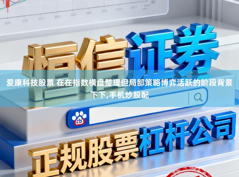 爱康科技股票 在在指数横盘整理但局部策略博弈活跃的阶段背景下下，手机炒股配