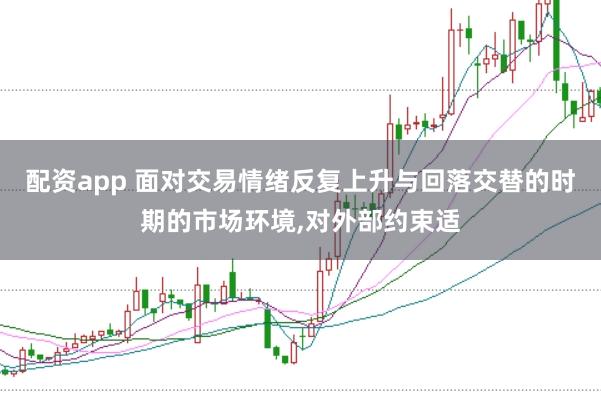 配资app 面对交易情绪反复上升与回落交替的时期的市场环境，对外部约束适