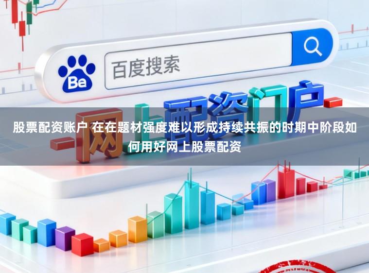 股票配资账户 在在题材强度难以形成持续共振的时期中阶段如何用好网上股票配资