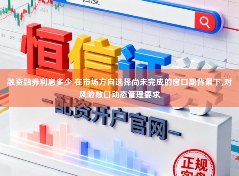 融资融券利息多少 在市场方向选择尚未完成的窗口期背景下，对风险敞口动态管理要求