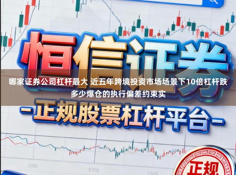 哪家证券公司杠杆最大 近五年跨境投资市场场景下10倍杠杆跌多少爆仓的执行偏差约束实