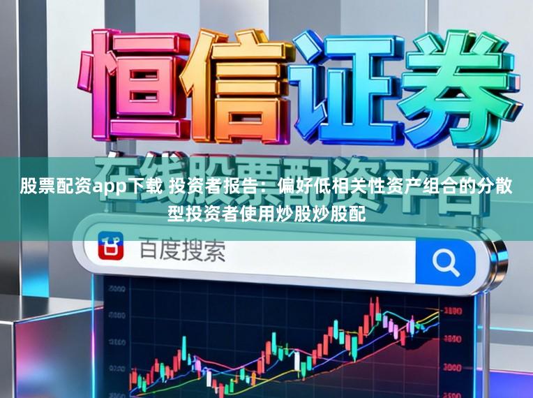 股票配资app下载 投资者报告：偏好低相关性资产组合的分散型投资者使用炒股炒股配