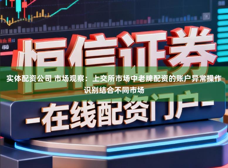 实体配资公司 市场观察：上交所市场中老牌配资的账户异常操作识别结合不同市场
