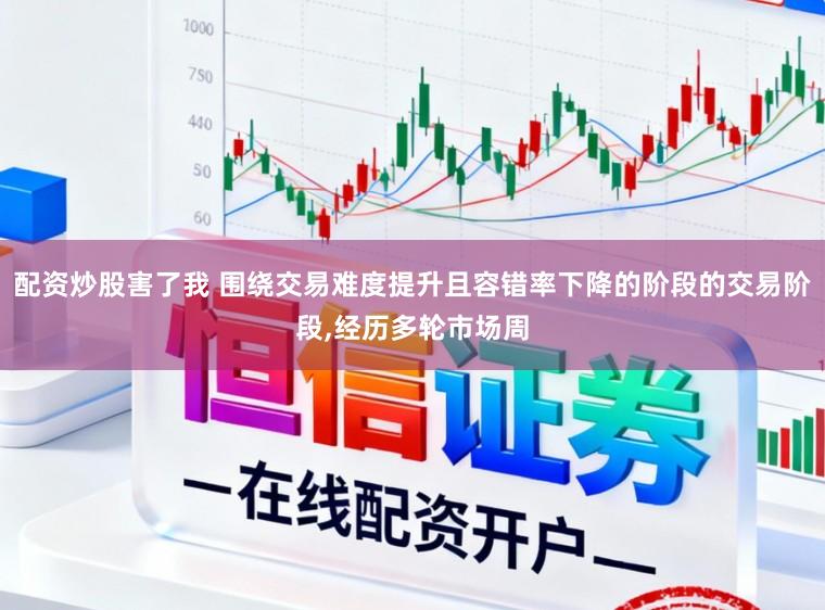 配资炒股害了我 围绕交易难度提升且容错率下降的阶段的交易阶段，经历多轮市场周