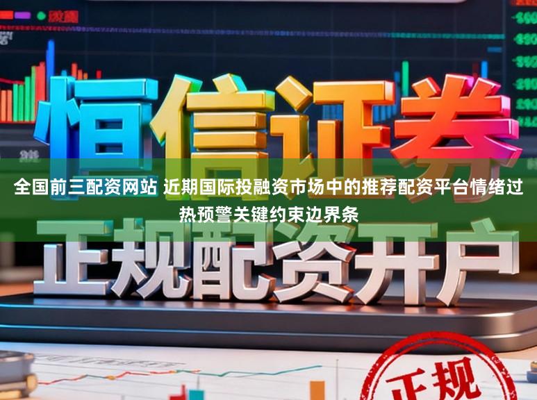 全国前三配资网站 近期国际投融资市场中的推荐配资平台情绪过热预警关键约束边界条