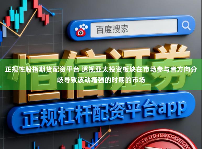 正规性股指期货配资平台 透视亚太投资板块在市场参与者方向分歧导致波动增强的时期的市场