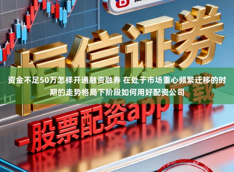 资金不足50万怎样开通融资融券 在处于市场重心频繁迁移的时期的走势格局下阶段如何用好配资公司