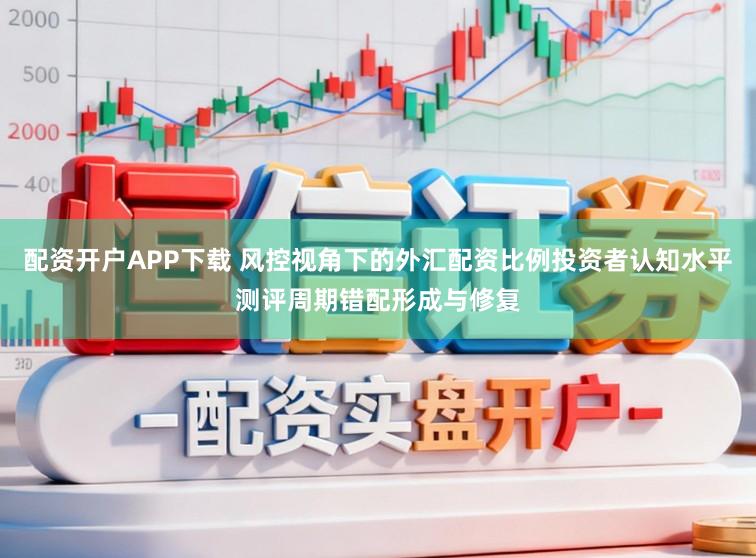 配资开户APP下载 风控视角下的外汇配资比例投资者认知水平测评周期错配形成与修复