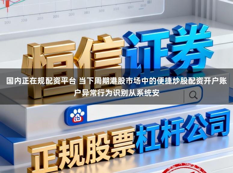 国内正在规配资平台 当下周期港股市场中的便捷炒股配资开户账户异常行为识别从系统安