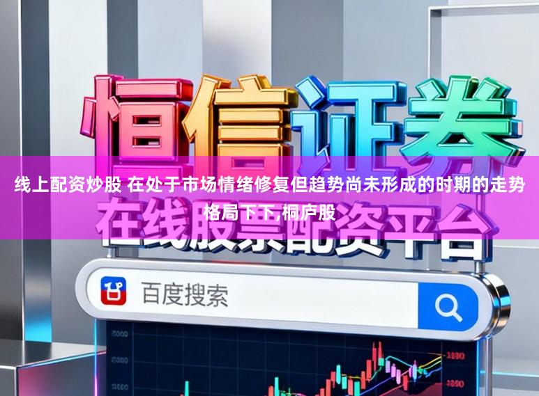 线上配资炒股 在处于市场情绪修复但趋势尚未形成的时期的走势格局下下,桐庐股