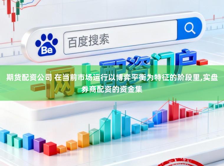 期货配资公司 在当前市场运行以博弈平衡为特征的阶段里,实盘券商配资的资金集