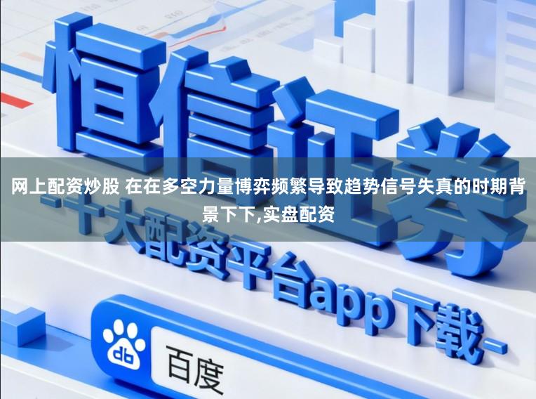网上配资炒股 在在多空力量博弈频繁导致趋势信号失真的时期背景下下，实盘配资