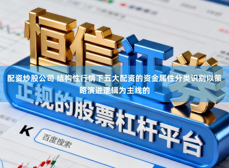 配资炒股公司 结构性行情下五大配资的资金属性分类识别以策略演进逻辑为主线的