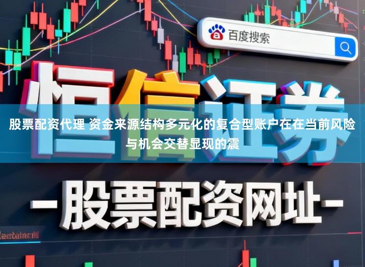 股票配资代理 资金来源结构多元化的复合型账户在在当前风险与机会交替显现的震