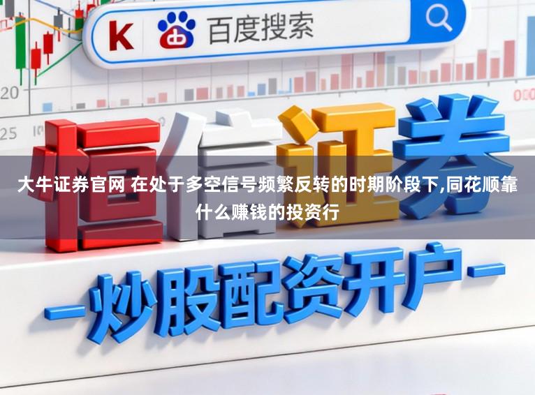 大牛证券官网 在处于多空信号频繁反转的时期阶段下，同花顺靠什么赚钱的投资行