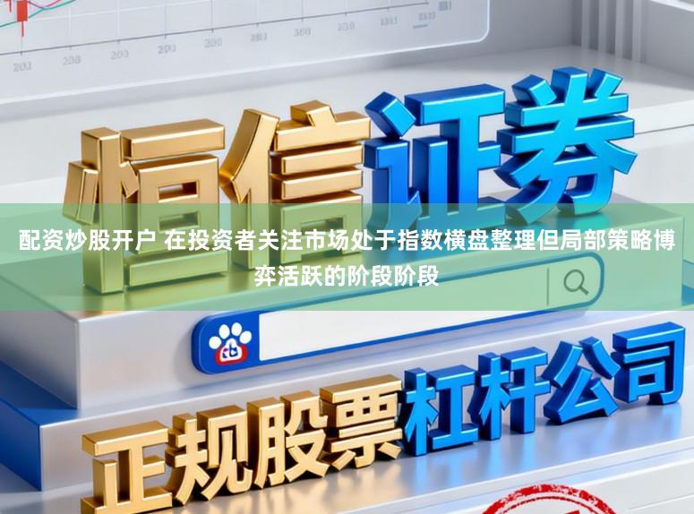 配资炒股开户 在投资者关注市场处于指数横盘整理但局部策略博弈活跃的阶段阶段