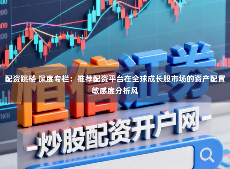 配资跳楼 深度专栏：推荐配资平台在全球成长股市场的资产配置敏感度分析风