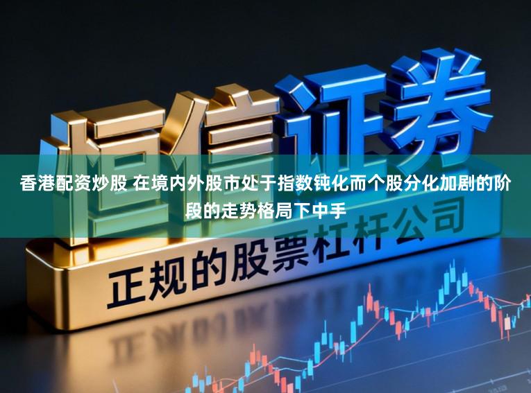 香港配资炒股 在境内外股市处于指数钝化而个股分化加剧的阶段的走势格局下中手