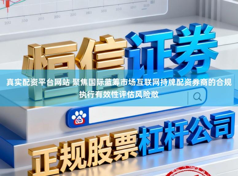 真实配资平台网站 聚焦国际蓝筹市场互联网持牌配资券商的合规执行有效性评估风险敞