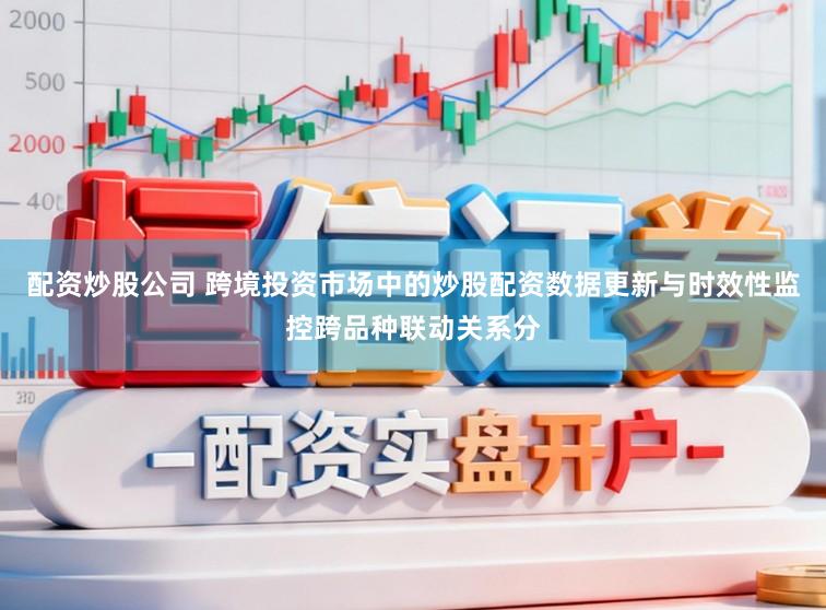 配资炒股公司 跨境投资市场中的炒股配资数据更新与时效性监控跨品种联动关系分