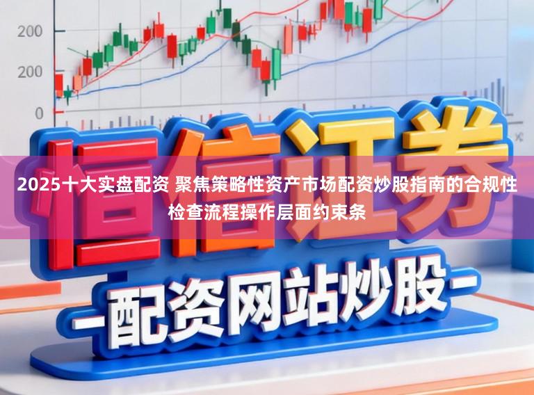 2025十大实盘配资 聚焦策略性资产市场配资炒股指南的合规性检查流程操作层面约束条