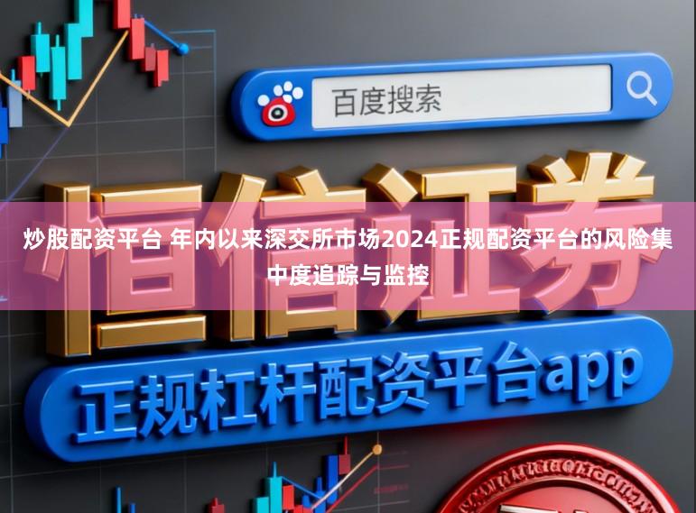 炒股配资平台 年内以来深交所市场2024正规配资平台的风险集中度追踪与监控