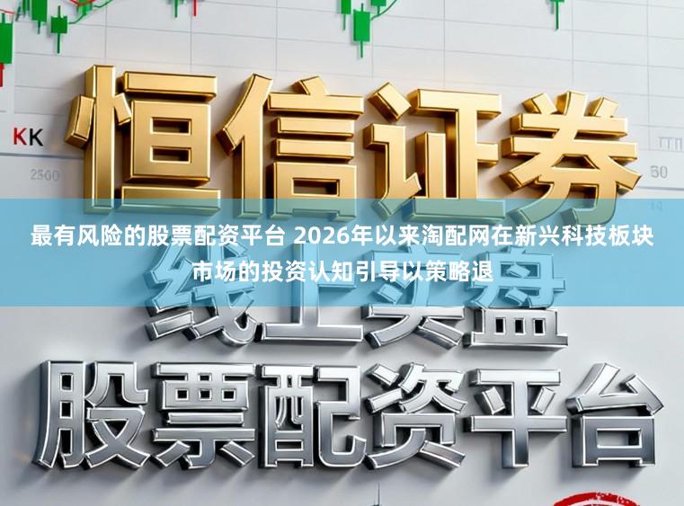 最有风险的股票配资平台 2026年以来淘配网在新兴科技板块市场的投资认知引导以策略退