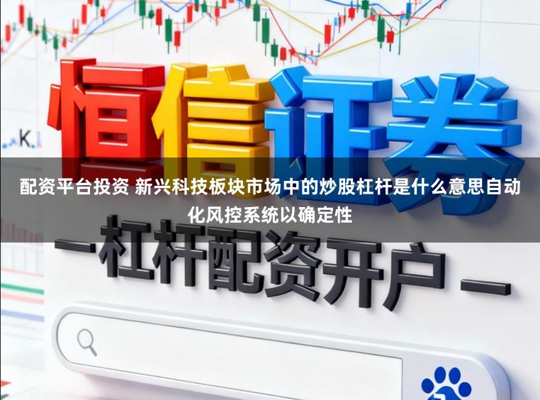 配资平台投资 新兴科技板块市场中的炒股杠杆是什么意思自动化风控系统以确定性