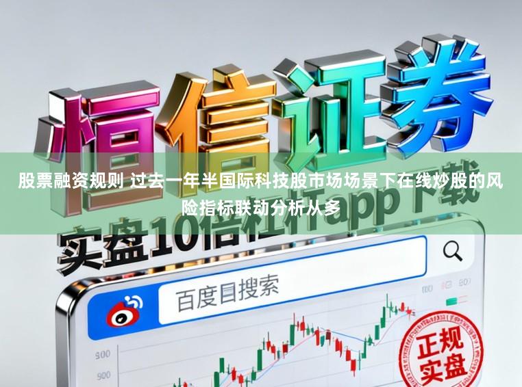 股票融资规则 过去一年半国际科技股市场场景下在线炒股的风险指标联动分析从多