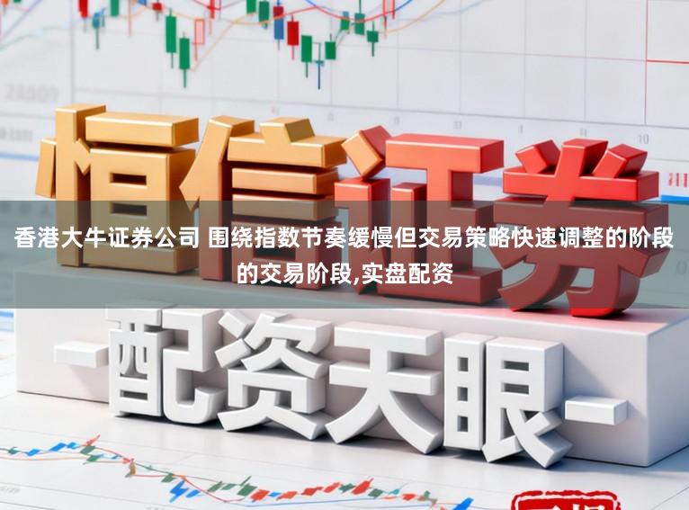 香港大牛证券公司 围绕指数节奏缓慢但交易策略快速调整的阶段的交易阶段,实盘配资