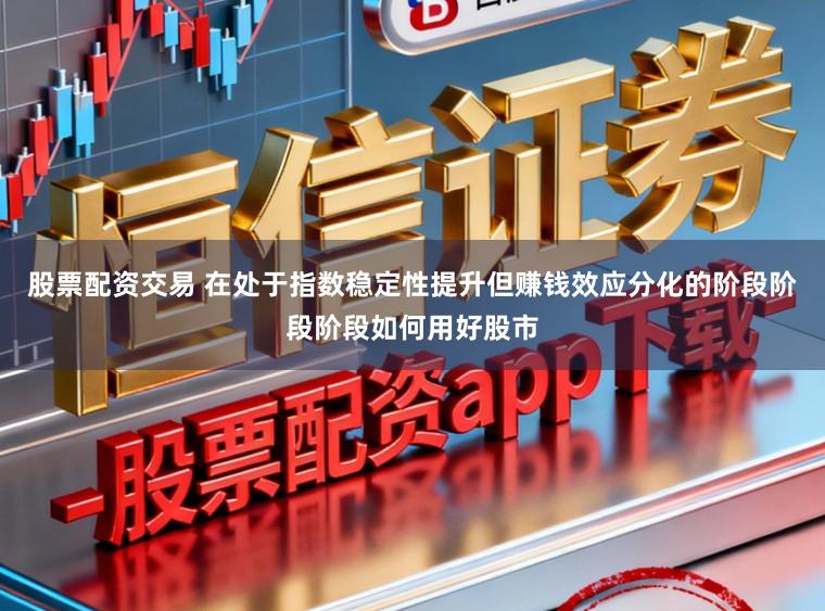 股票配资交易 在处于指数稳定性提升但赚钱效应分化的阶段阶段阶段如何用好股市