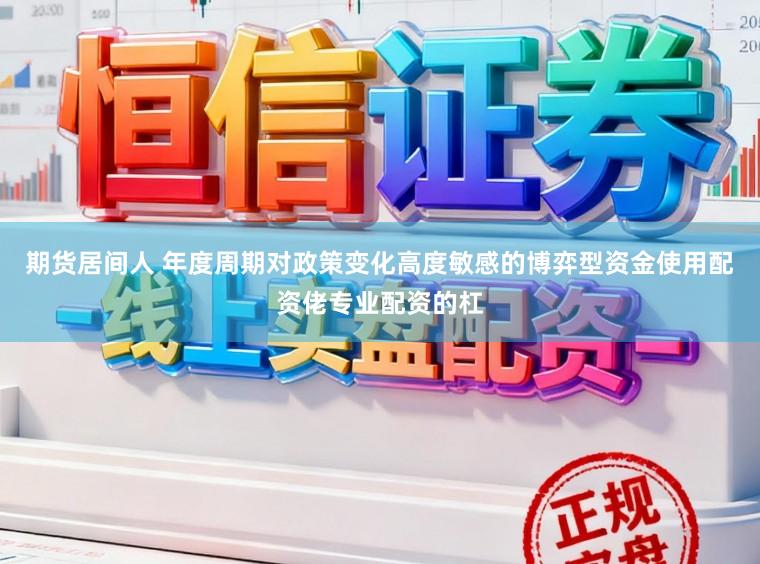 期货居间人 年度周期对政策变化高度敏感的博弈型资金使用配资佬专业配资的杠